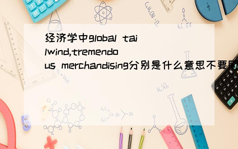 经济学中global tailwind,tremendous merchandising分别是什么意思不要网络词典那种直接翻译，那个我自己能查到