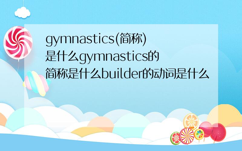 gymnastics(简称)是什么gymnastics的简称是什么builder的动词是什么