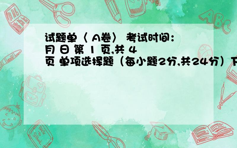 试题单〈 A卷〉 考试时间：月 日 第 1 页,共 4 页 单项选择题（每小题2分,共24分）下列各题A、B、C、D试题单〈 A卷〉考试时间：月 日 第 1 页,共 4 页单项选择题（每小题2分,共24分）下列各题A