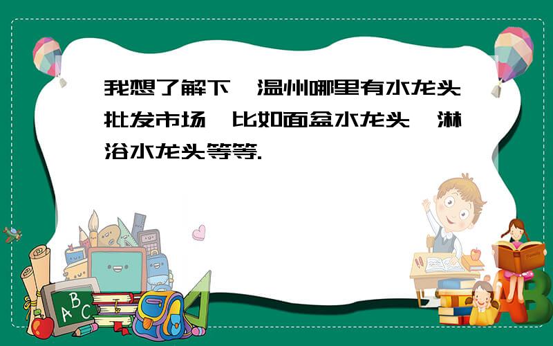 我想了解下,温州哪里有水龙头批发市场,比如面盆水龙头,淋浴水龙头等等.