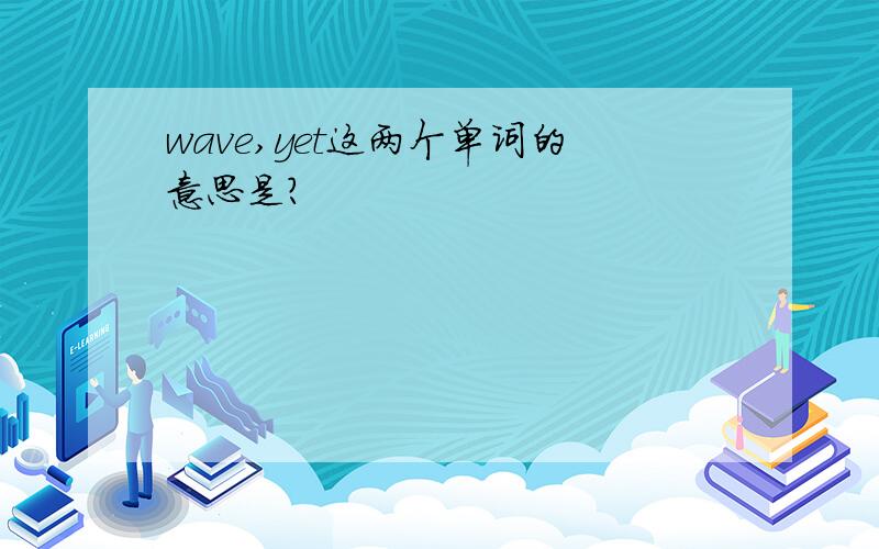 wave,yet这两个单词的意思是?