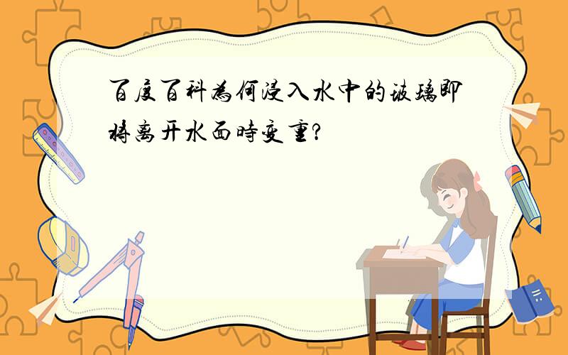 百度百科为何浸入水中的玻璃即将离开水面时变重?