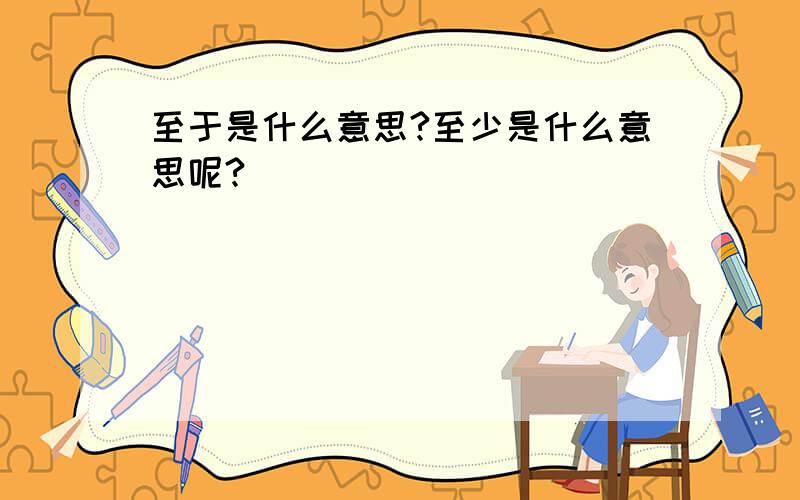 至于是什么意思?至少是什么意思呢?