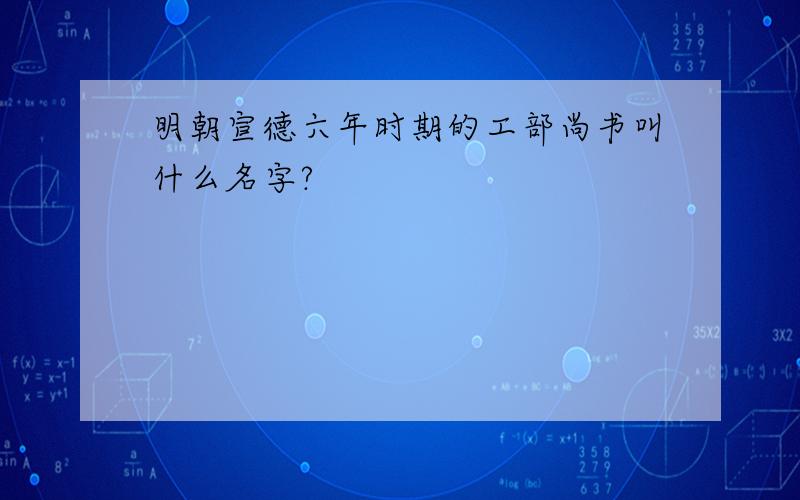 明朝宣德六年时期的工部尚书叫什么名字?