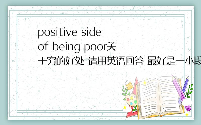 positive side of being poor关于穷的好处 请用英语回答 最好是一小段