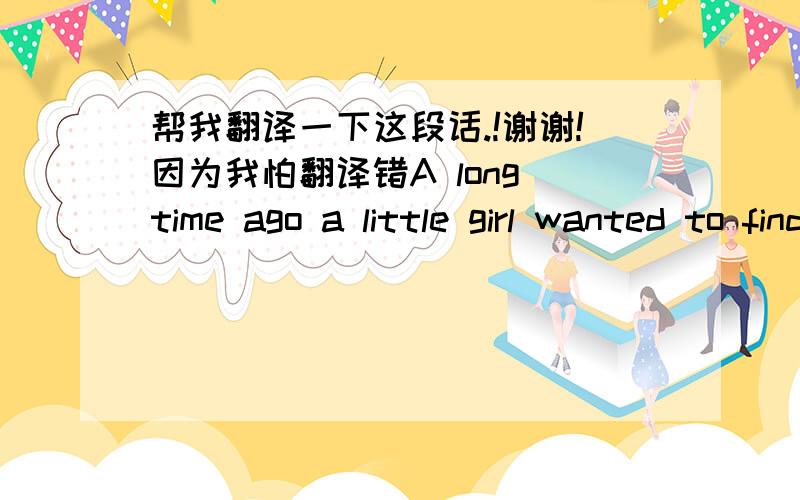 帮我翻译一下这段话.!谢谢!因为我怕翻译错A long time ago a little girl wanted to find her future.She went to the mountains and asked the sky: