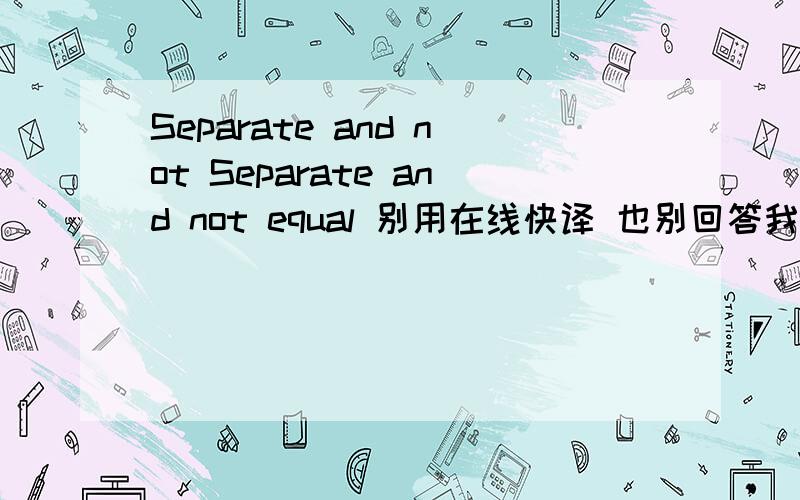 Separate and not Separate and not equal 别用在线快译 也别回答我什么