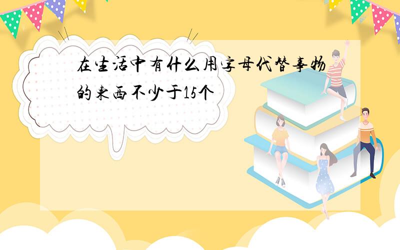 在生活中有什么用字母代替事物的东西不少于15个