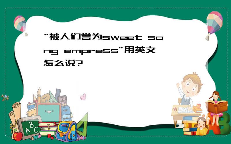 “被人们誉为sweet song empress”用英文怎么说?