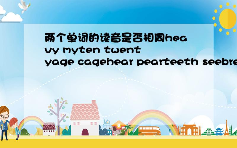 两个单词的读音是否相同heavy myten twentyage cagehear pearteeth seebread tea