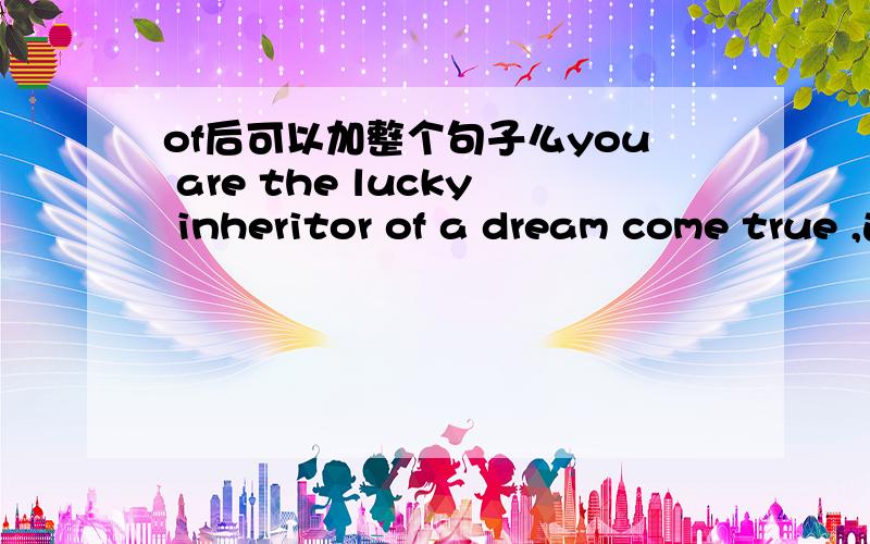 of后可以加整个句子么you are the lucky inheritor of a dream come true ,这句话怎么用语法理解,of后面加了一个完整的句子?