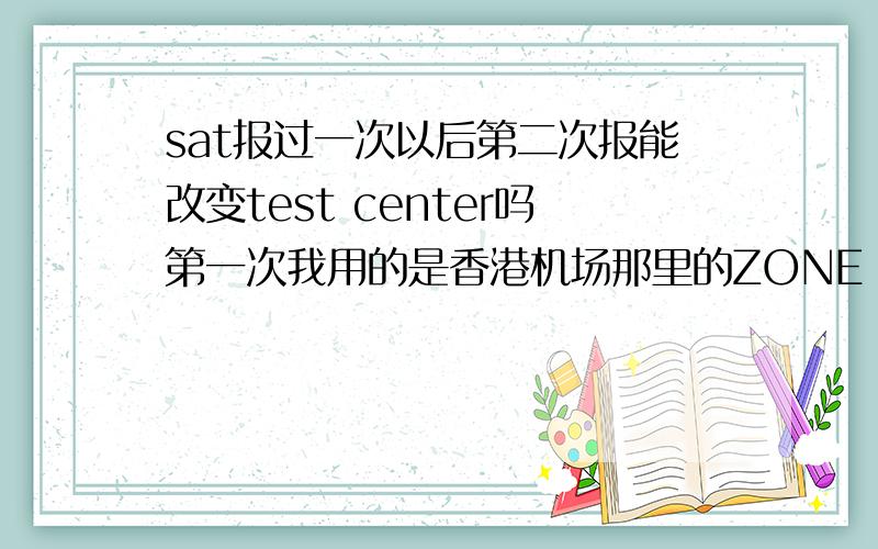 sat报过一次以后第二次报能改变test center吗第一次我用的是香港机场那里的ZONE J 报第二次的时候都没让我选test center 直接就出来了 zone j 而且 unavailable了 请问这带不代表其他的zone还有位子