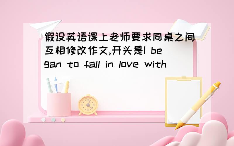 假设英语课上老师要求同桌之间互相修改作文,开头是I began to fall in love with