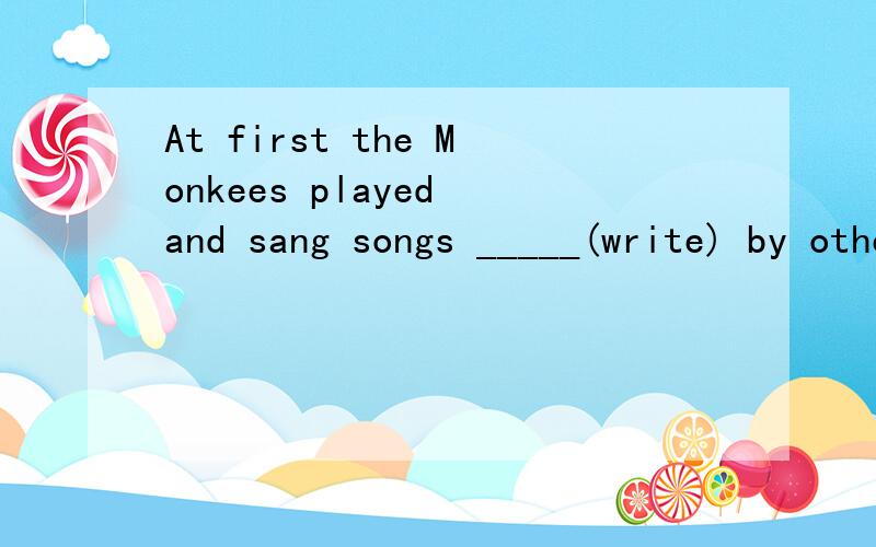 At first the Monkees played and sang songs _____(write) by other musicians. 答案是written,为什么一个过去分词就可以表被动?