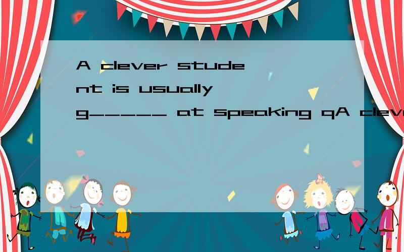 A clever student is usually g_____ at speaking qA clever student is usually g_____ at speaking questions