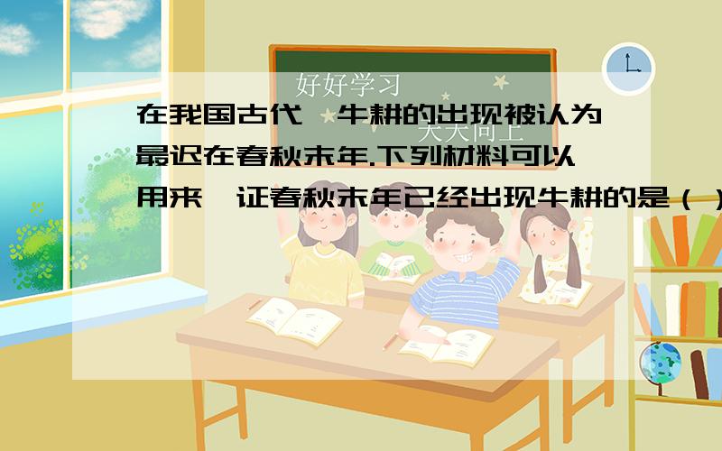 在我国古代,牛耕的出现被认为最迟在春秋末年.下列材料可以用来佐证春秋末年已经出现牛耕的是（）A.半坡原始居民使用耒耜开垦土地B.相传皇帝教人们挖井C.春秋时期出现铁农具D.春秋晚期