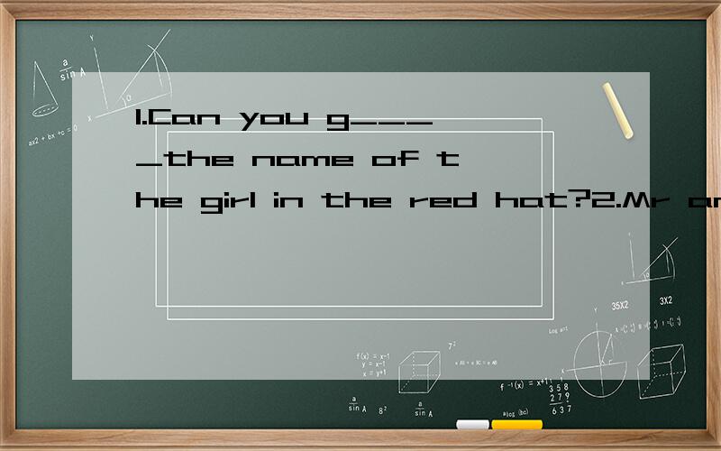 1.Can you g____the name of the girl in the red hat?2.Mr and Mrs Smith are in China now .（ 这是接着上面的）But their d_____,Rose ,is in England.She is too young.3.These are the s____books.They are on the desk.4.This book is y_____.You must l