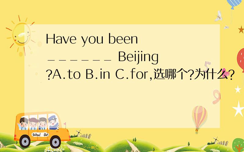 Have you been ______ Beijing?A.to B.in C.for,选哪个?为什么?