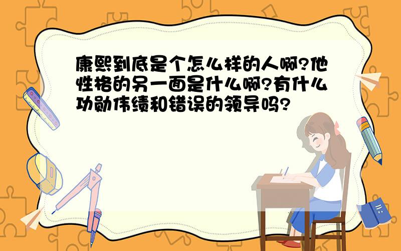 康熙到底是个怎么样的人啊?他性格的另一面是什么啊?有什么功勋伟绩和错误的领导吗?