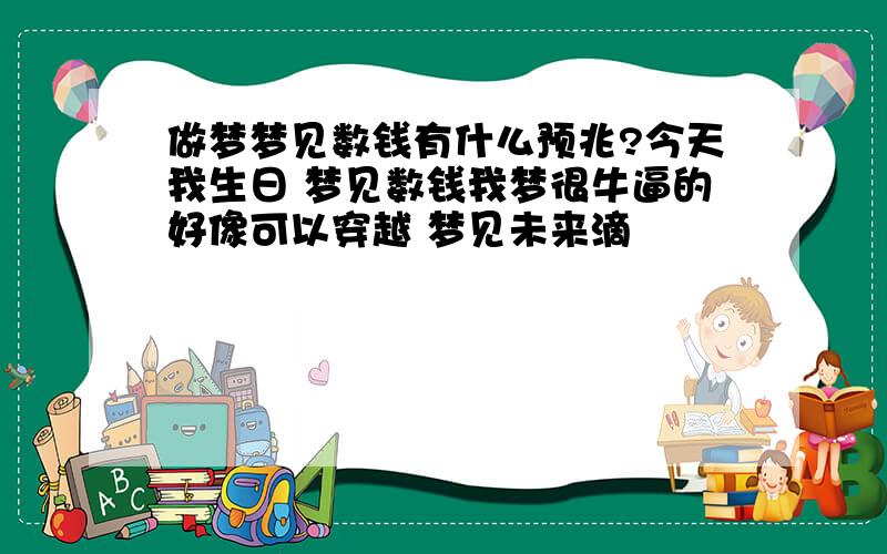 做梦梦见数钱有什么预兆?今天我生日 梦见数钱我梦很牛逼的好像可以穿越 梦见未来滴