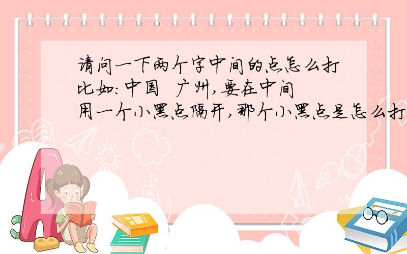 请问一下两个字中间的点怎么打比如：中国  广州,要在中间用一个小黑点隔开,那个小黑点是怎么打出来的?