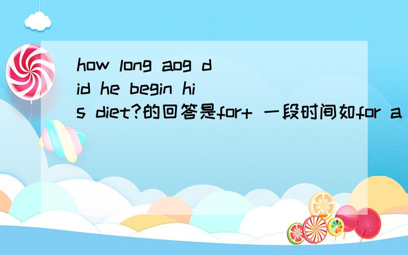 how long aog did he begin his diet?的回答是for+ 一段时间如for a week还是不要for是how long ago有ago还是用for吗？