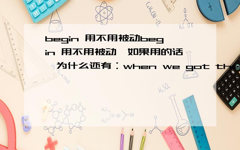 begin 用不用被动begin 用不用被动,如果用的话,为什么还有：when we got there,the film had begun already.