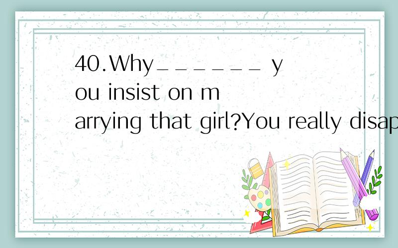 40.Why______ you insist on marrying that girl?You really disappoint me.A.should B.shall C.need D.must