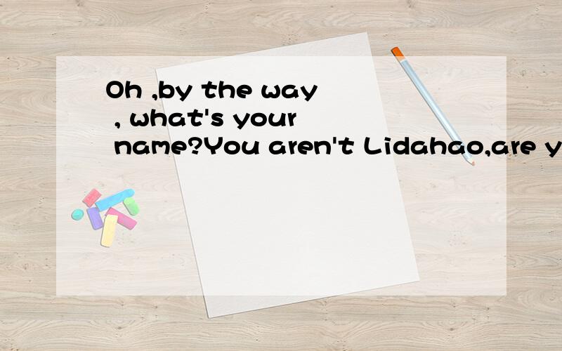 Oh ,by the way , what's your name?You aren't Lidahao,are you? 什么意思