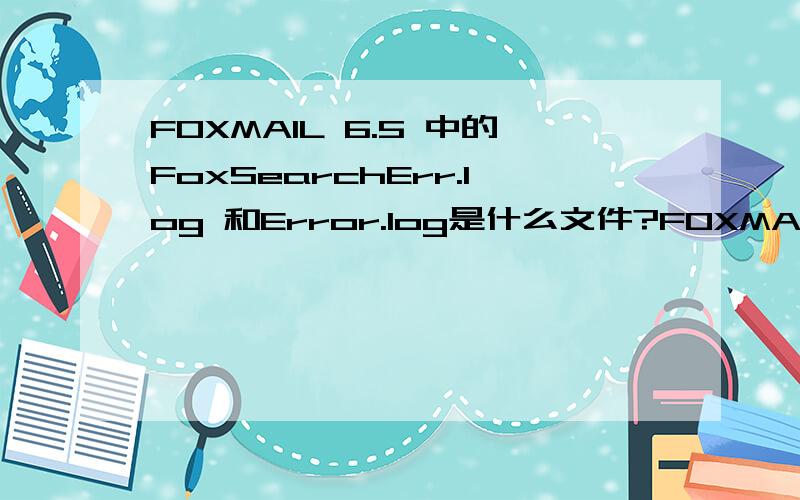 FOXMAIL 6.5 中的FoxSearchErr.log 和Error.log是什么文件?FOXMAIL 6.5 安装目录:\Program Files\FOXMAIL65\IndexLib\FoxSearchConfig下FoxSearchErr.log 和Error.log 的是什么文件?一个600多M,一个400多M.