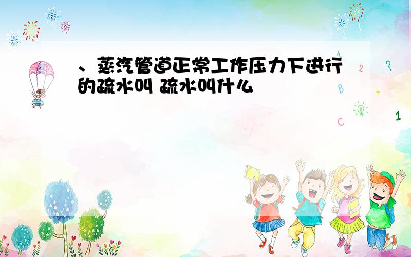 、蒸汽管道正常工作压力下进行的疏水叫 疏水叫什么