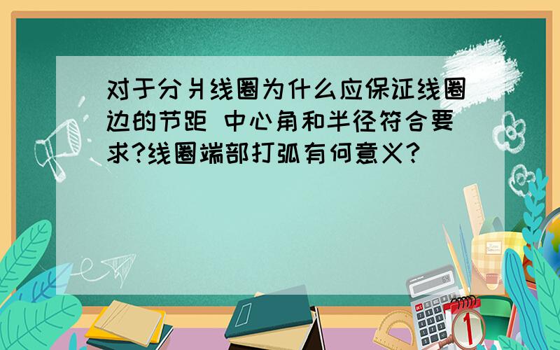 对于分爿线圈为什么应保证线圈边的节距 中心角和半径符合要求?线圈端部打弧有何意义?