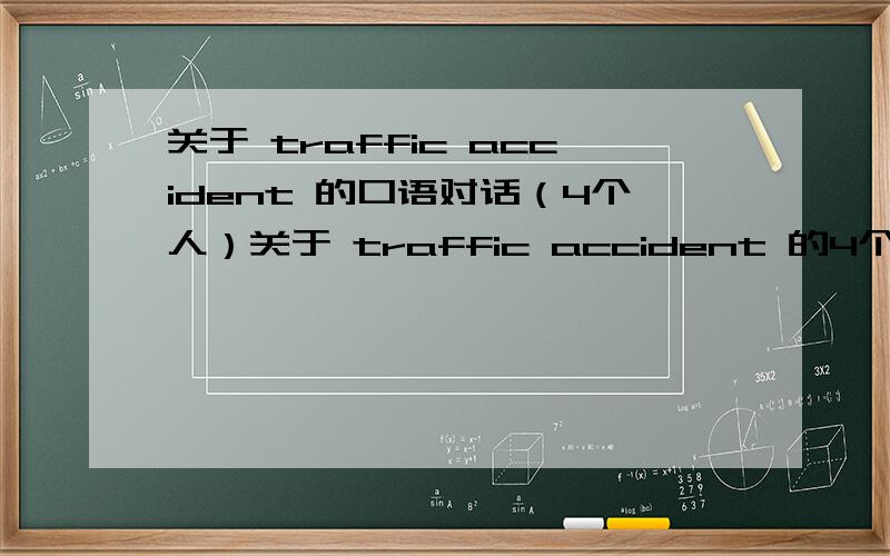 关于 traffic accident 的口语对话（4个人）关于 traffic accident 的4个人的口语对话 有2个撞车人 1个医生 1个警察 编一个情景对话 希望医生的语言要详尽些