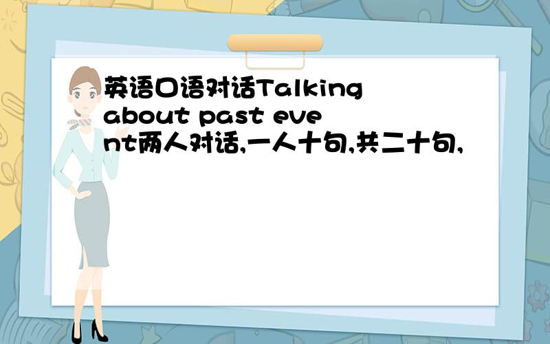 英语口语对话Talking about past event两人对话,一人十句,共二十句,