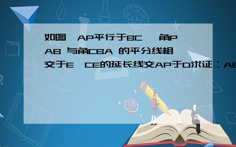 如图,AP平行于BC ,角PAB 与角CBA 的平分线相交于E,CE的延长线交AP于D求证：AB等如图,AP平行于BC ,角PAB 与角CBA 的平分线相交于E,CE的延长线交AP于D求证：AB等于AD加BC.             若be等于3,ae等于4,求