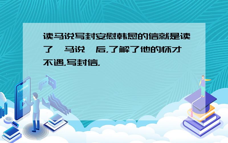 读马说写封安慰韩愈的信就是读了《马说》后，了解了他的怀才不遇，写封信，