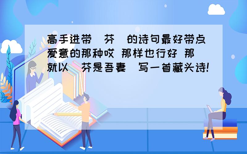 高手进带（芬）的诗句最好带点爱意的那种哎 那样也行好 那就以（芬是吾妻）写一首藏头诗!