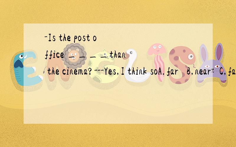 -Is the post office ____than the cinema?---Yes,I think soA.far   B,near   C,farther帮忙搞定它``C3的而已!~请顺便解释下!