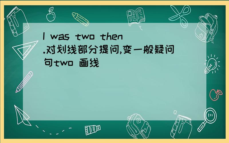 I was two then.对划线部分提问,变一般疑问句two 画线