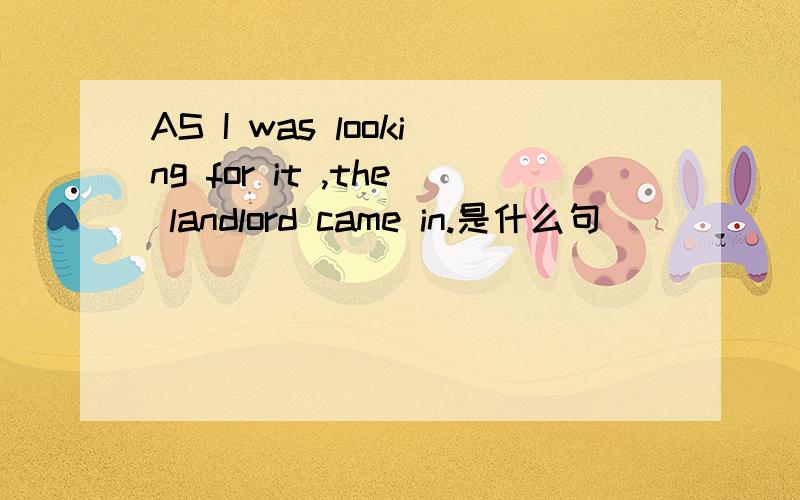 AS I was looking for it ,the landlord came in.是什么句