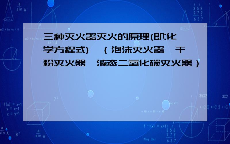 三种灭火器灭火的原理(即:化学方程式),（泡沫灭火器,干粉灭火器,液态二氧化碳灭火器）