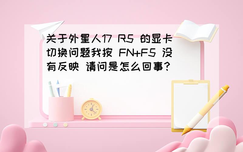 关于外星人17 R5 的显卡切换问题我按 FN+F5 没有反映 请问是怎么回事?