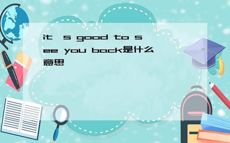 it's good to see you back是什么意思