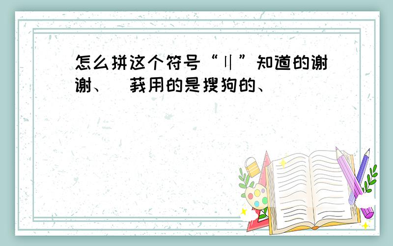 怎么拼这个符号“〢”知道的谢谢、  莪用的是搜狗的、