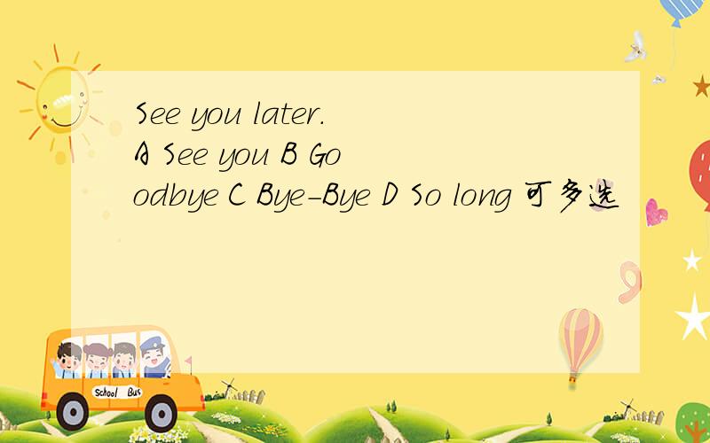 See you later.A See you B Goodbye C Bye-Bye D So long 可多选