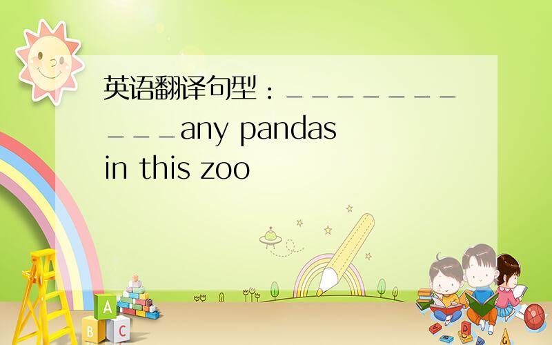 英语翻译句型：__________any pandas in this zoo