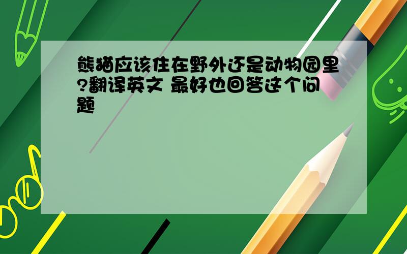 熊猫应该住在野外还是动物园里?翻译英文 最好也回答这个问题