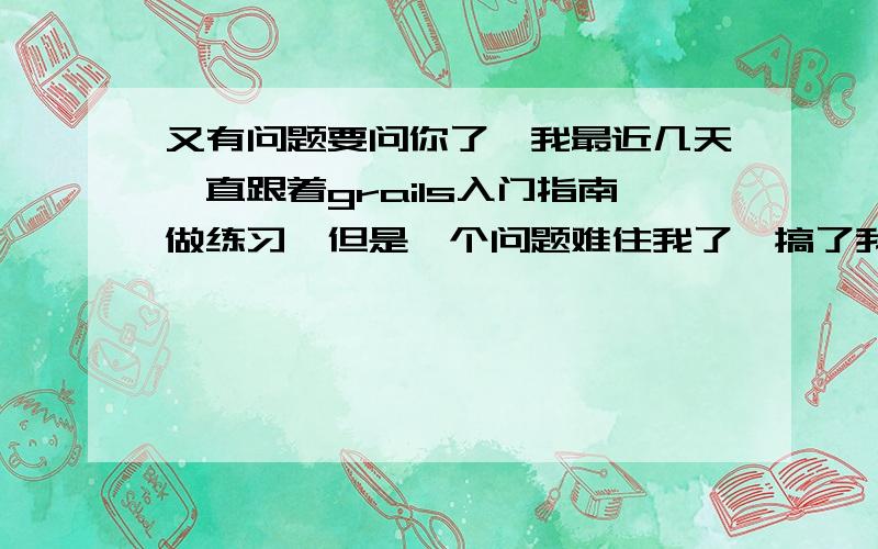 又有问题要问你了,我最近几天一直跟着grails入门指南做练习,但是一个问题难住我了,搞了我一天了.环境是这样的：首先list.gsp界面,显示一些比赛信息(Race.groovy),在该界面上有个search按钮,点击