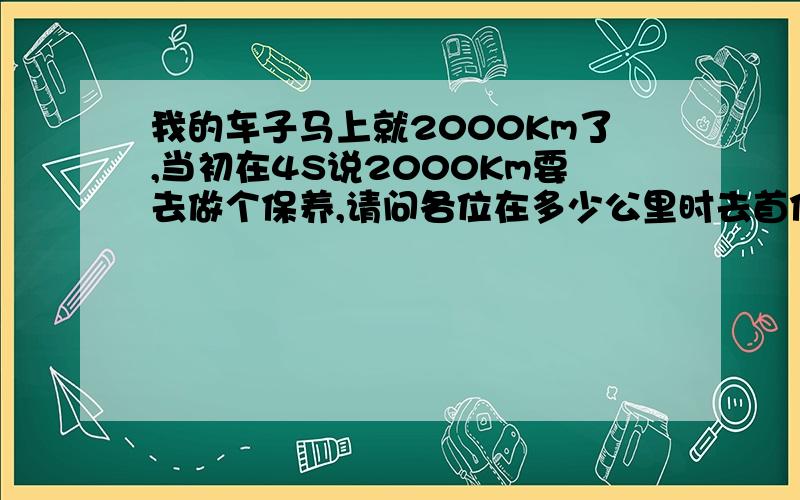 我的车子马上就2000Km了,当初在4S说2000Km要去做个保养,请问各位在多少公里时去首保比较好?目前车子还未拉过高速,请问各位什么时候拉比较好?是否需要先换机油?车子11月底拿到的,快两个月