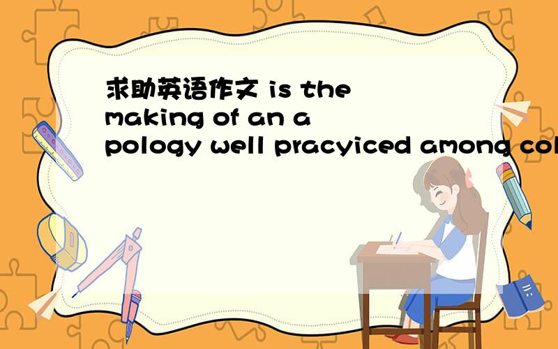 求助英语作文 is the making of an apology well pracyiced among college student?致歉在大学间做的好不is the making of an apology well pracyiced among college student?致歉在大学间做的好不?